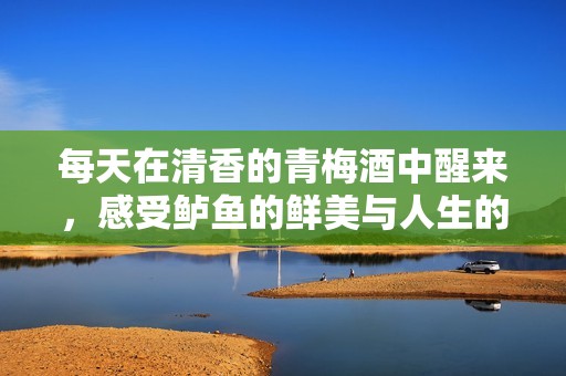 每天在清香的青梅酒中醒来，感受鲈鱼的鲜美与人生的滋味