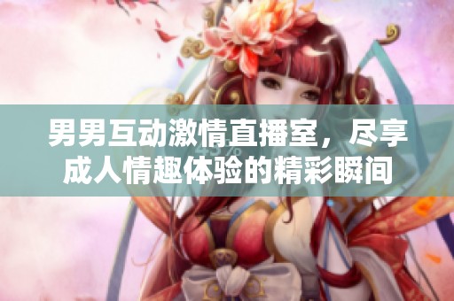男男互动激情直播室，尽享成人情趣体验的精彩瞬间