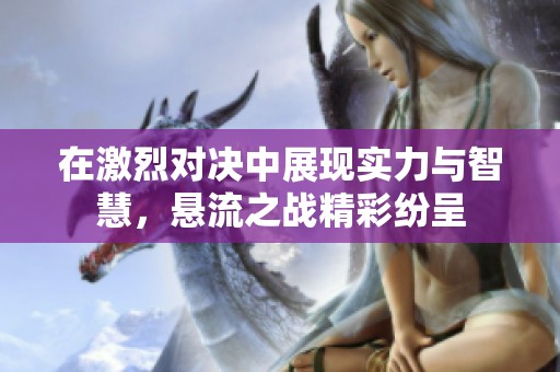 在激烈对决中展现实力与智慧，悬流之战精彩纷呈