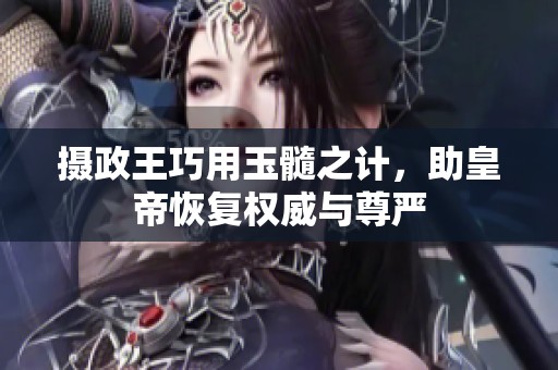 摄政王巧用玉髓之计，助皇帝恢复权威与尊严