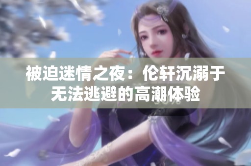 被迫迷情之夜：伦轩沉溺于无法逃避的高潮体验