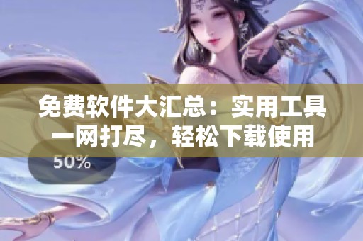 免费软件大汇总：实用工具一网打尽，轻松下载使用