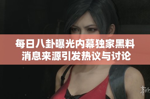 每日八卦曝光内幕独家黑料 消息来源引发热议与讨论