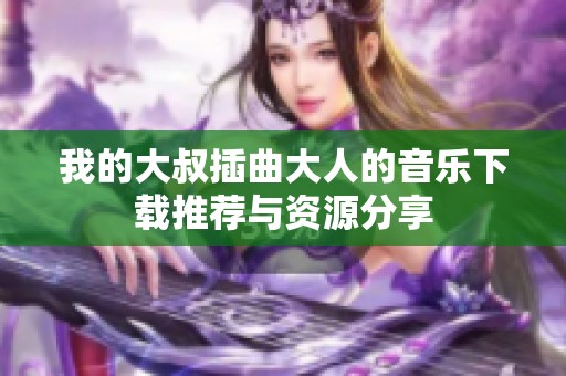 我的大叔插曲大人的音乐下载推荐与资源分享