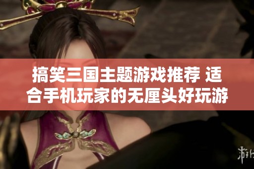 搞笑三国主题游戏推荐 适合手机玩家的无厘头好玩游戏合集