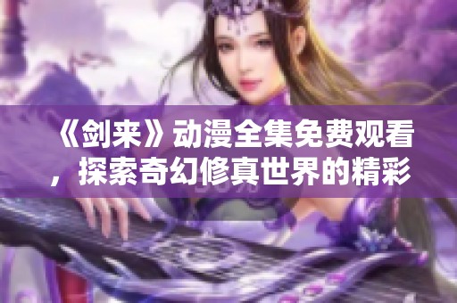 《剑来》动漫全集免费观看，探索奇幻修真世界的精彩旅程