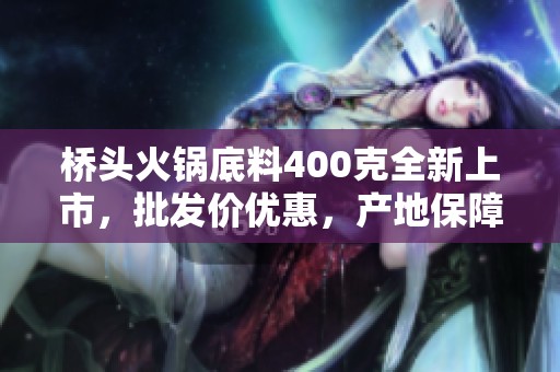 桥头火锅底料400克全新上市，批发价优惠，产地保障