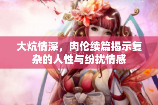 大炕情深，肉伦续篇揭示复杂的人性与纷扰情感