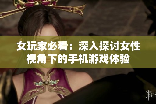 女玩家必看：深入探讨女性视角下的手机游戏体验