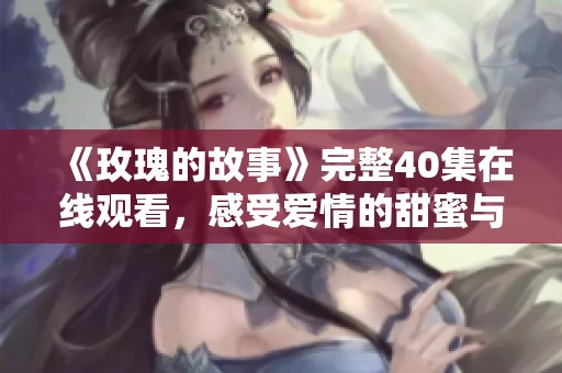 《玫瑰的故事》完整40集在线观看，感受爱情的甜蜜与苦涩