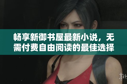 畅享新御书屋最新小说，无需付费自由阅读的最佳选择