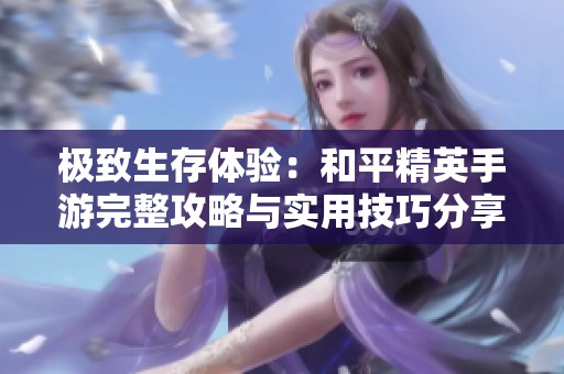 极致生存体验：和平精英手游完整攻略与实用技巧分享