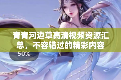 青青河边草高清视频资源汇总，不容错过的精彩内容