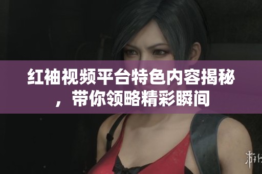 红袖视频平台特色内容揭秘，带你领略精彩瞬间
