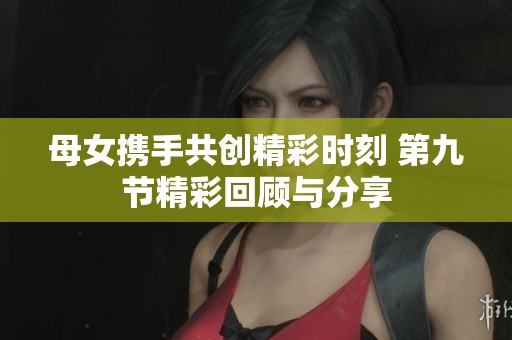 母女携手共创精彩时刻 第九节精彩回顾与分享