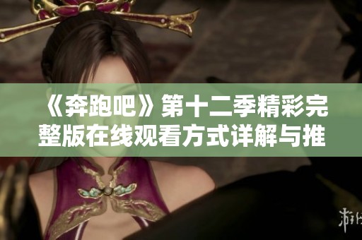 《奔跑吧》第十二季精彩完整版在线观看方式详解与推荐