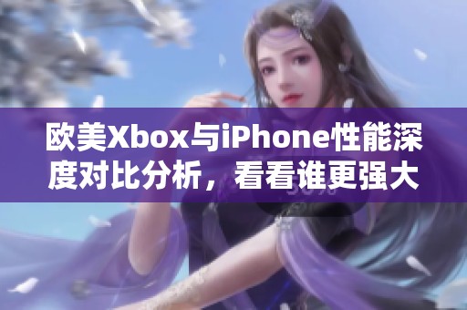 欧美Xbox与iPhone性能深度对比分析，看看谁更强大