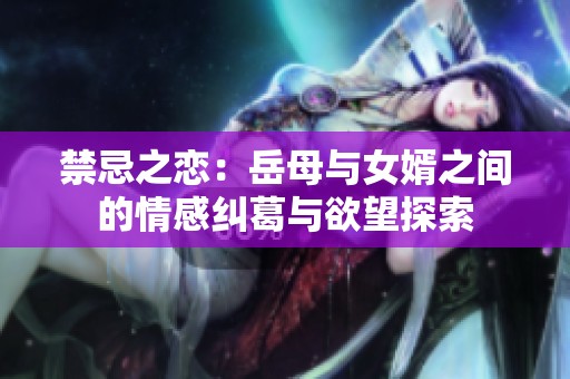 禁忌之恋：岳母与女婿之间的情感纠葛与欲望探索