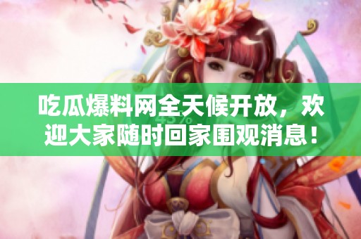 吃瓜爆料网全天候开放，欢迎大家随时回家围观消息！