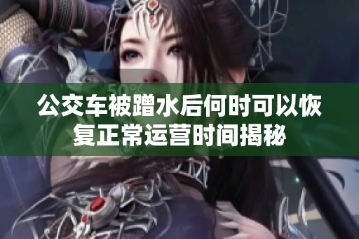 公交车被蹭水后何时可以恢复正常运营时间揭秘