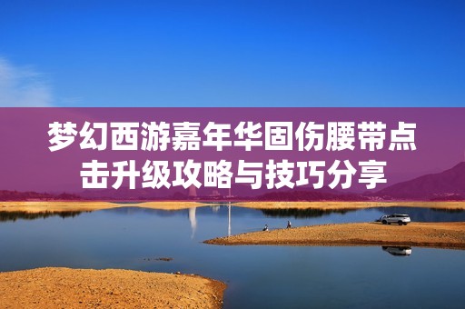 梦幻西游嘉年华固伤腰带点击升级攻略与技巧分享