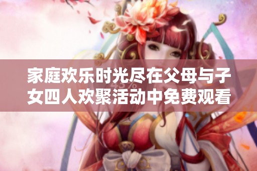 家庭欢乐时光尽在父母与子女四人欢聚活动中免费观看