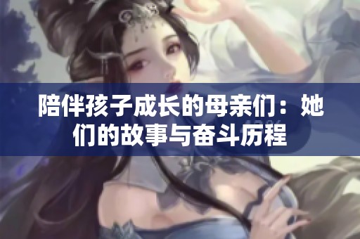 陪伴孩子成长的母亲们：她们的故事与奋斗历程