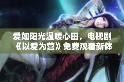 爱如阳光温暖心田，电视剧《以爱为营》免费观看新体验