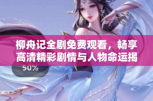 柳舟记全剧免费观看，畅享高清精彩剧情与人物命运揭秘