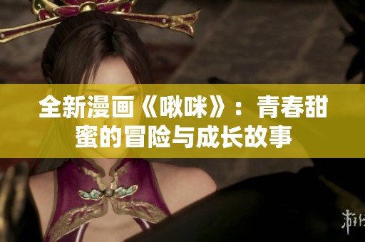 全新漫画《啾咪》：青春甜蜜的冒险与成长故事