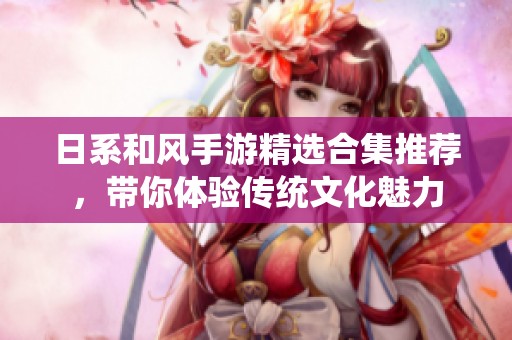 日系和风手游精选合集推荐，带你体验传统文化魅力