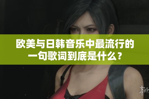 欧美与日韩音乐中最流行的一句歌词到底是什么？