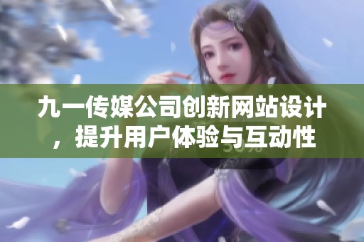 九一传媒公司创新网站设计，提升用户体验与互动性