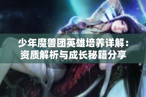 少年魔兽团英雄培养详解：资质解析与成长秘籍分享