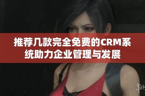 推荐几款完全免费的CRM系统助力企业管理与发展