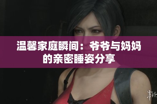 温馨家庭瞬间：爷爷与妈妈的亲密睡姿分享
