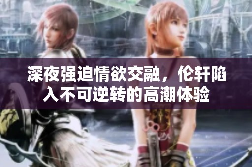 深夜强迫情欲交融，伦轩陷入不可逆转的高潮体验