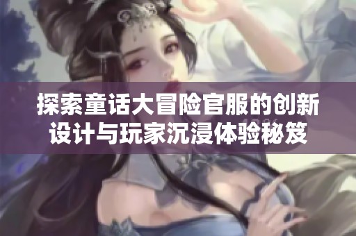 探索童话大冒险官服的创新设计与玩家沉浸体验秘笈