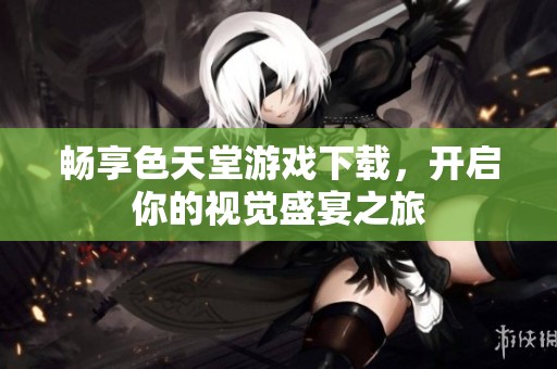 畅享色天堂游戏下载，开启你的视觉盛宴之旅