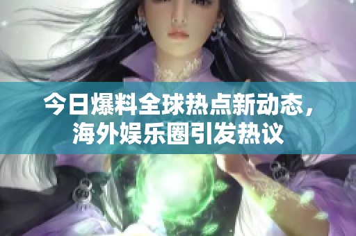 今日爆料全球热点新动态，海外娱乐圈引发热议
