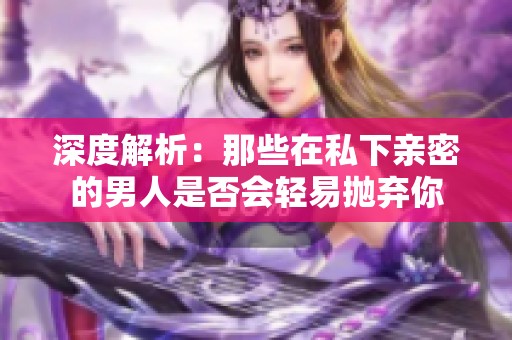 深度解析：那些在私下亲密的男人是否会轻易抛弃你