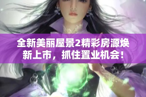 全新美丽屋景2精彩房源焕新上市，抓住置业机会！