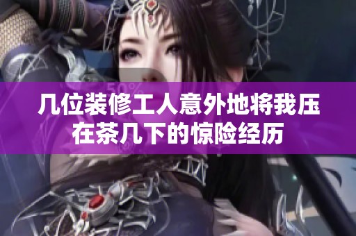 几位装修工人意外地将我压在茶几下的惊险经历