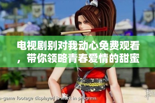 电视剧别对我动心免费观看，带你领略青春爱情的甜蜜与酸楚