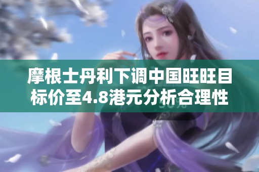 摩根士丹利下调中国旺旺目标价至4.8港元分析合理性
