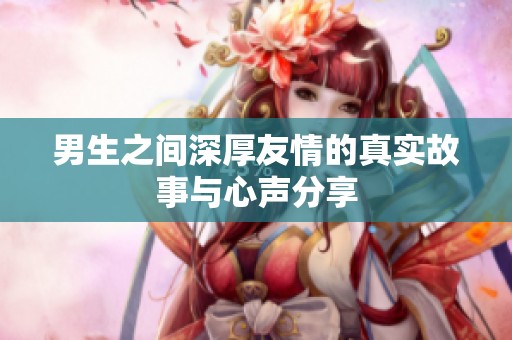 男生之间深厚友情的真实故事与心声分享