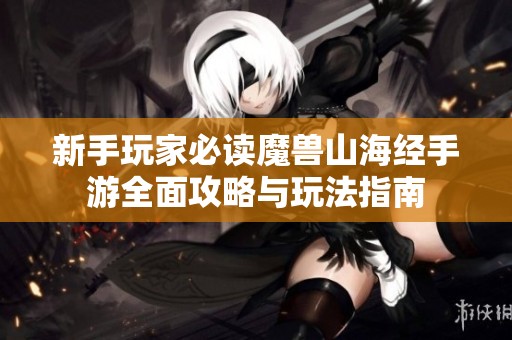 新手玩家必读魔兽山海经手游全面攻略与玩法指南