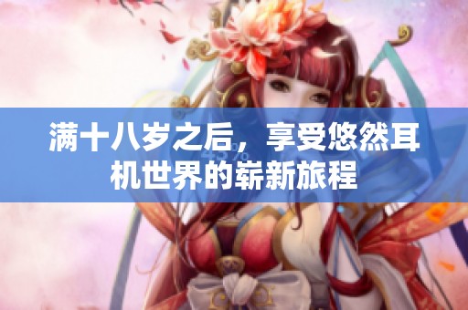 满十八岁之后，享受悠然耳机世界的崭新旅程