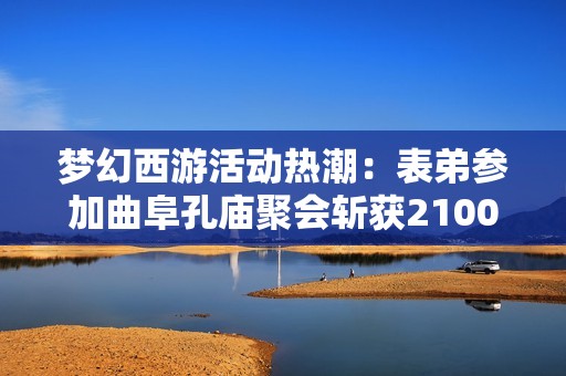 梦幻西游活动热潮：表弟参加曲阜孔庙聚会斩获2100万奖励