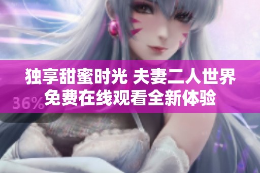 独享甜蜜时光 夫妻二人世界免费在线观看全新体验